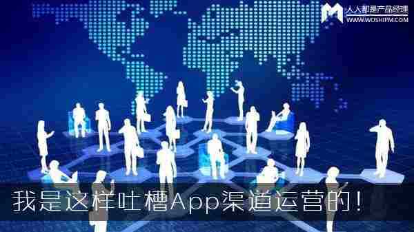 我是这样吐槽App渠道运营的！